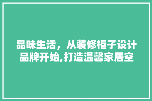 品味生活，从装修柜子设计品牌开始,打造温馨家居空间的艺术之旅