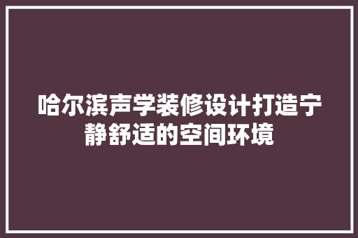 哈尔滨声学装修设计打造宁静舒适的空间环境