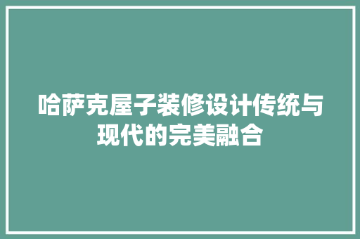 哈萨克屋子装修设计传统与现代的完美融合  第1张