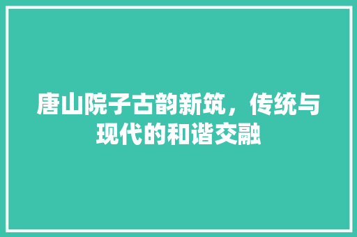 唐山院子古韵新筑，传统与现代的和谐交融