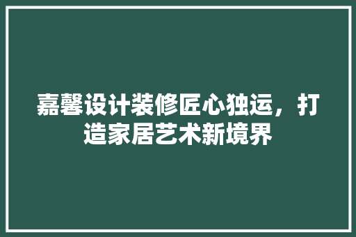 嘉馨设计装修匠心独运，打造家居艺术新境界
