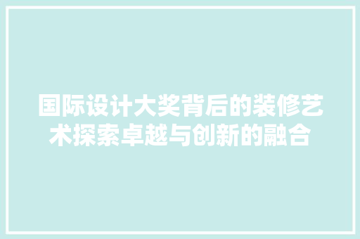 国际设计大奖背后的装修艺术探索卓越与创新的融合