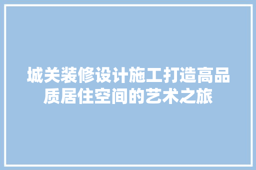城关装修设计施工打造高品质居住空间的艺术之旅