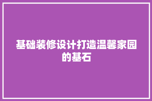 基础装修设计打造温馨家园的基石