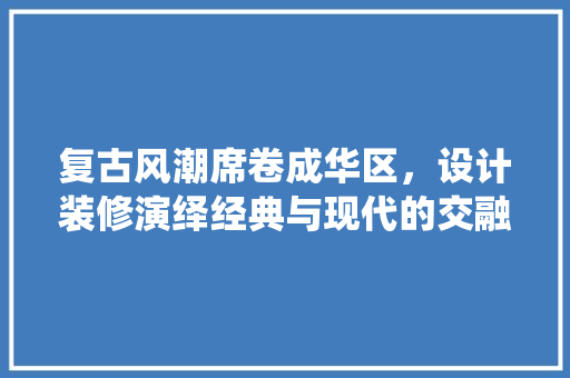复古风潮席卷成华区，设计装修演绎经典与现代的交融之美  第1张