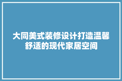 大同美式装修设计打造温馨舒适的现代家居空间