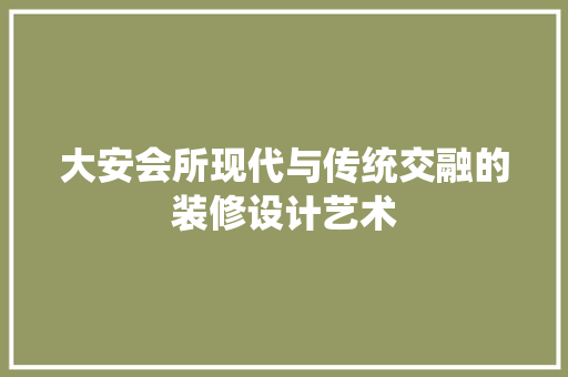 大安会所现代与传统交融的装修设计艺术