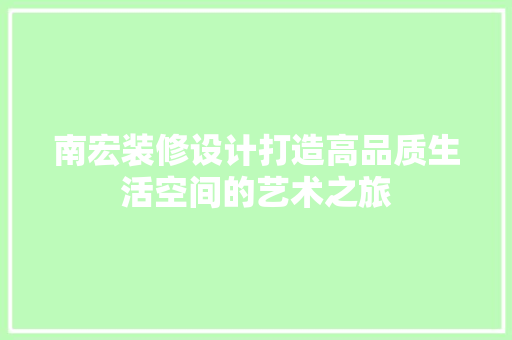 南宏装修设计打造高品质生活空间的艺术之旅