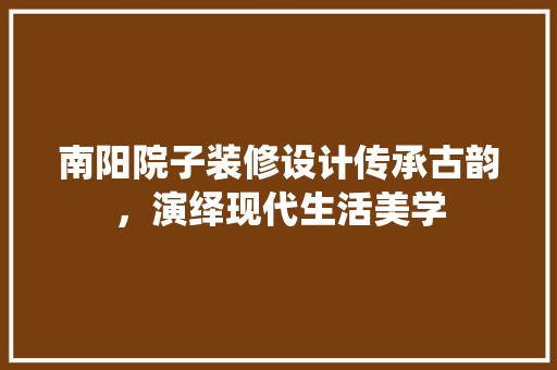 南阳院子装修设计传承古韵，演绎现代生活美学