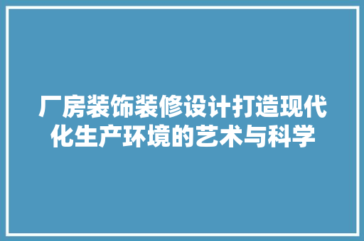 厂房装饰装修设计打造现代化生产环境的艺术与科学
