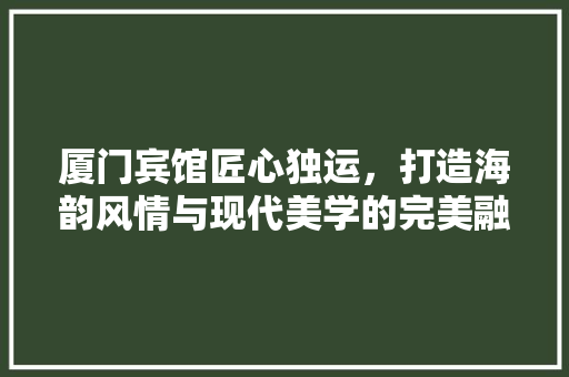 厦门宾馆匠心独运，打造海韵风情与现代美学的完美融合