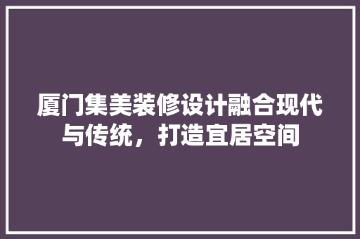 厦门集美装修设计融合现代与传统，打造宜居空间