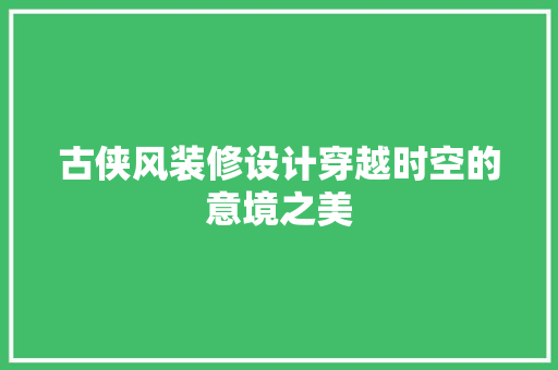 古侠风装修设计穿越时空的意境之美
