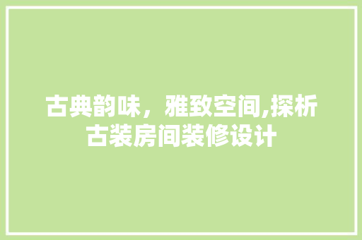 古典韵味，雅致空间,探析古装房间装修设计