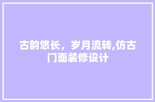 古韵悠长，岁月流转,仿古门面装修设计