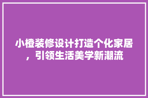 小橙装修设计打造个化家居，引领生活美学新潮流