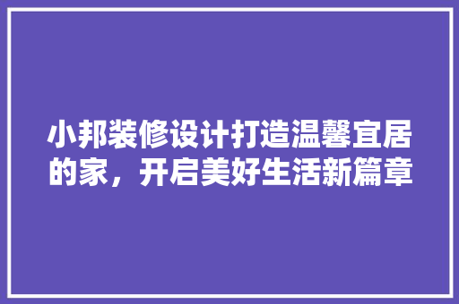 小邦装修设计打造温馨宜居的家，开启美好生活新篇章
