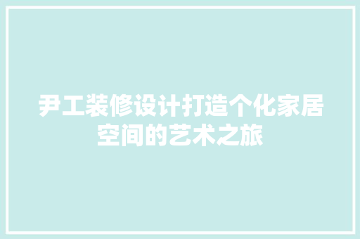 尹工装修设计打造个化家居空间的艺术之旅