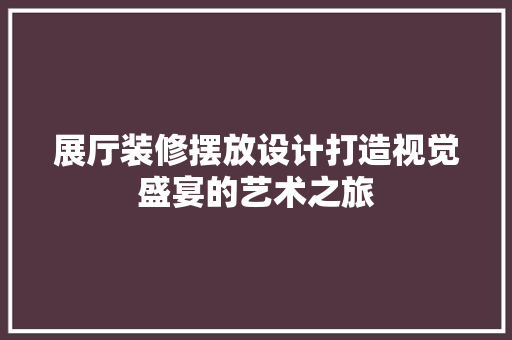 展厅装修摆放设计打造视觉盛宴的艺术之旅  第1张