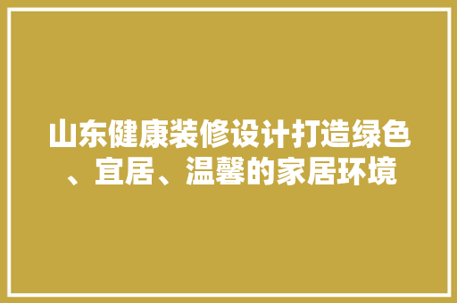 山东健康装修设计打造绿色、宜居、温馨的家居环境