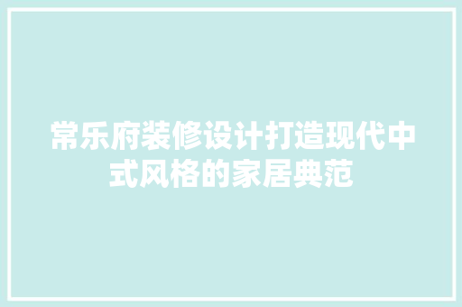 常乐府装修设计打造现代中式风格的家居典范