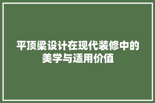 平顶梁设计在现代装修中的美学与适用价值