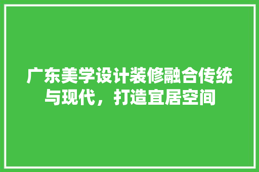 广东美学设计装修融合传统与现代，打造宜居空间