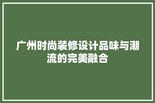 广州时尚装修设计品味与潮流的完美融合