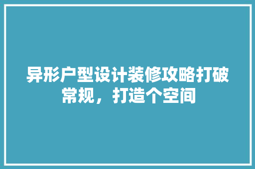 异形户型设计装修攻略打破常规，打造个空间