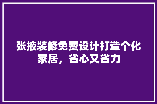 张掖装修免费设计打造个化家居，省心又省力