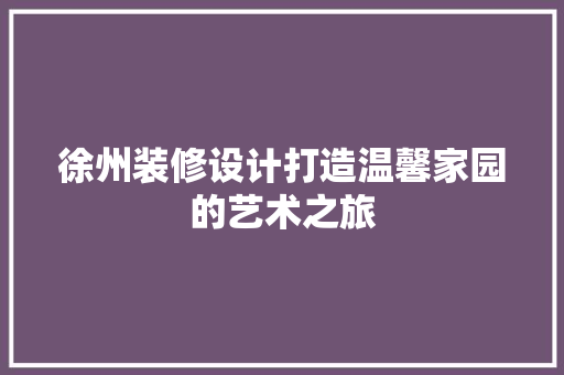 徐州装修设计打造温馨家园的艺术之旅  第1张