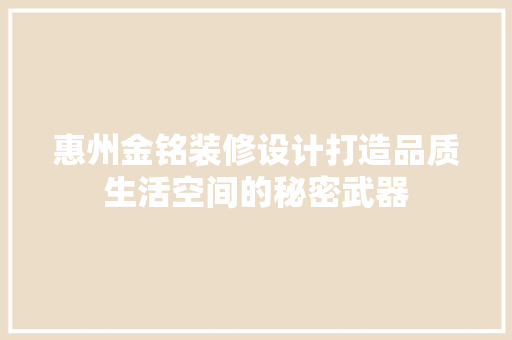 惠州金铭装修设计打造品质生活空间的秘密武器