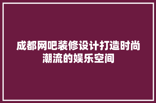 成都网吧装修设计打造时尚潮流的娱乐空间