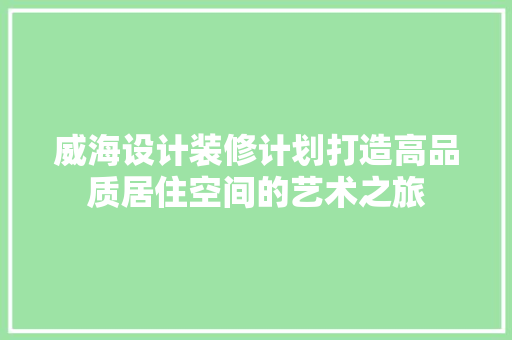 威海设计装修计划打造高品质居住空间的艺术之旅