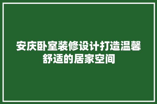 安庆卧室装修设计打造温馨舒适的居家空间