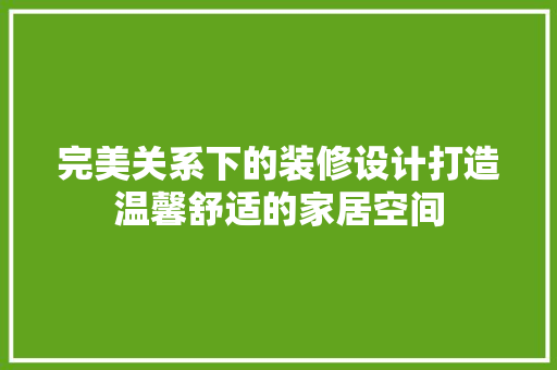 完美关系下的装修设计打造温馨舒适的家居空间