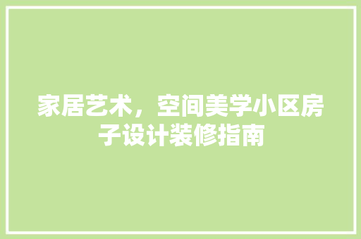 家居艺术，空间美学小区房子设计装修指南