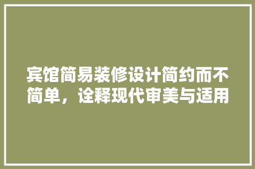 宾馆简易装修设计简约而不简单，诠释现代审美与适用主义的完美融合
