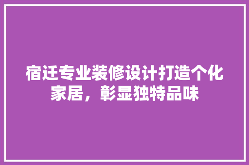 宿迁专业装修设计打造个化家居，彰显独特品味