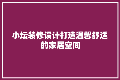 小坛装修设计打造温馨舒适的家居空间