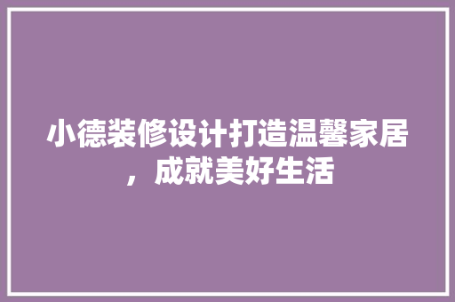 小德装修设计打造温馨家居，成就美好生活