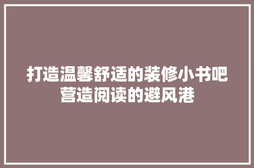 打造温馨舒适的装修小书吧营造阅读的避风港