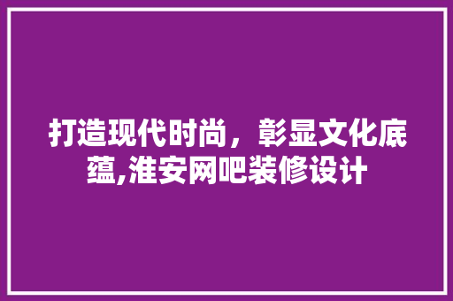 打造现代时尚，彰显文化底蕴,淮安网吧装修设计