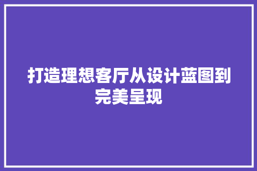 打造理想客厅从设计蓝图到完美呈现