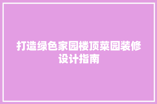 打造绿色家园楼顶菜园装修设计指南