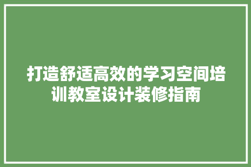 打造舒适高效的学习空间培训教室设计装修指南