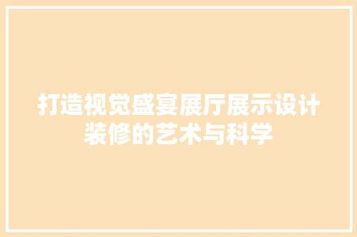 打造视觉盛宴展厅展示设计装修的艺术与科学