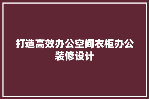 打造高效办公空间衣柜办公装修设计