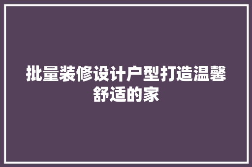 批量装修设计户型打造温馨舒适的家