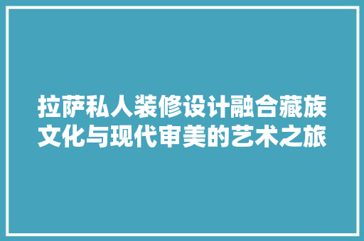拉萨私人装修设计融合藏族文化与现代审美的艺术之旅